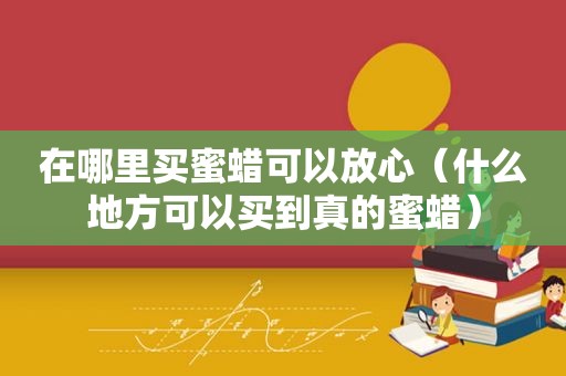 在哪里买蜜蜡可以放心（什么地方可以买到真的蜜蜡）