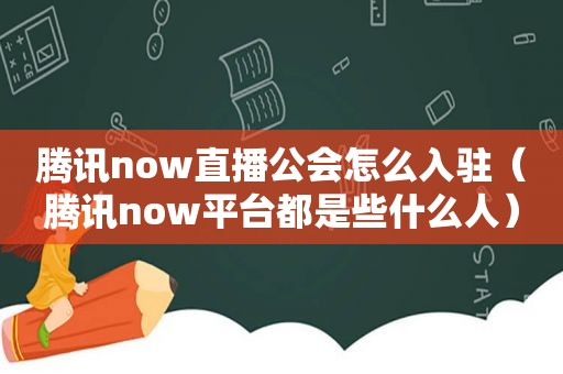 腾讯now直播公会怎么入驻（腾讯now平台都是些什么人）