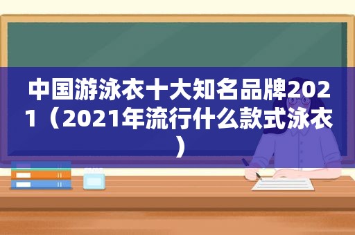 中国游泳衣十大知名品牌2021（2021年流行什么款式泳衣）