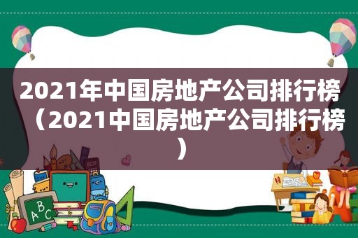 2021年中国房地产公司排行榜（2021中国房地产公司排行榜）