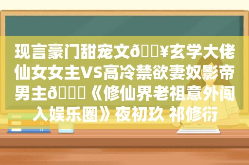 现言豪门甜宠文🔥玄学大佬仙女女主VS高冷禁欲妻奴影帝男主😍《修仙界老祖意外闯入娱乐圈》夜初玖 祁修衍