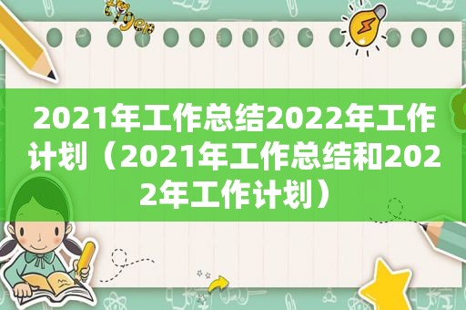 2021年工作总结2022年工作计划（2021年工作总结和2022年工作计划）