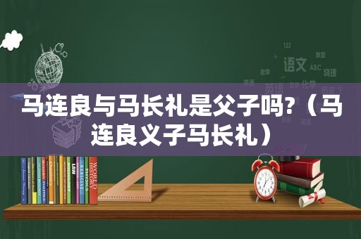 马连良与马长礼是父子吗?（马连良义子马长礼）