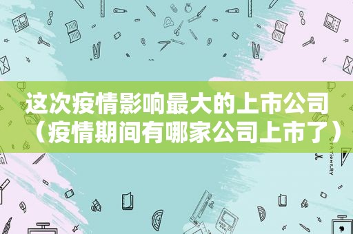 这次疫情影响最大的上市公司（疫情期间有哪家公司上市了）