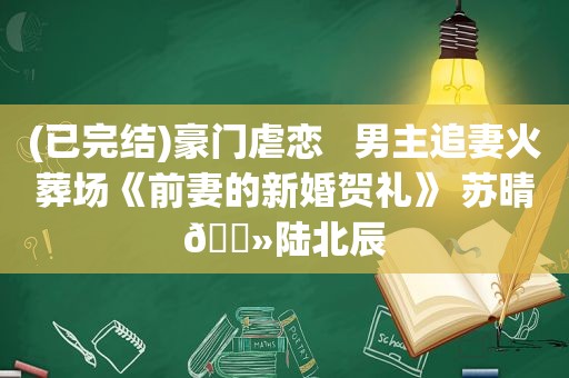 (已完结)豪门虐恋   男主追妻火葬场《前妻的新婚贺礼》 苏晴🔻陆北辰