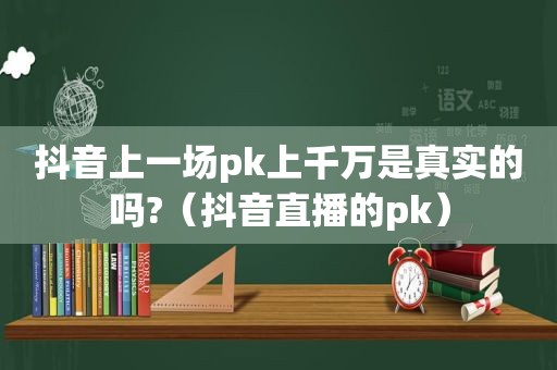 抖音上一场pk上千万是真实的吗?（抖音直播的pk）