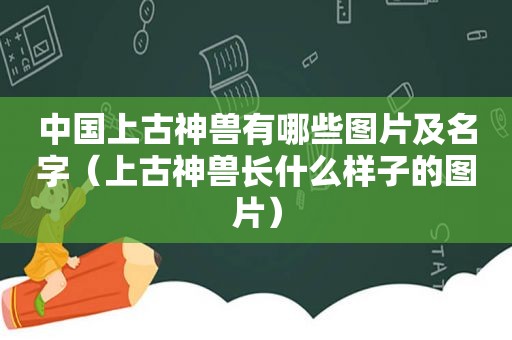 中国上古神兽有哪些图片及名字（上古神兽长什么样子的图片）