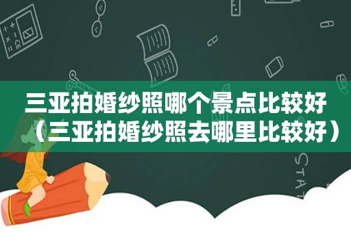 三亚拍婚纱照哪个景点比较好（三亚拍婚纱照去哪里比较好）