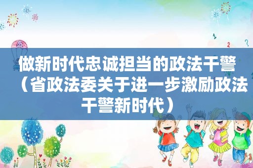 做新时代忠诚担当的政法干警（省政法委关于进一步激励政法干警新时代）