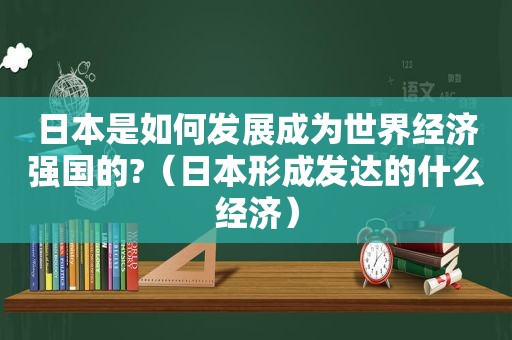 日本是如何发展成为世界经济强国的?（日本形成发达的什么经济）