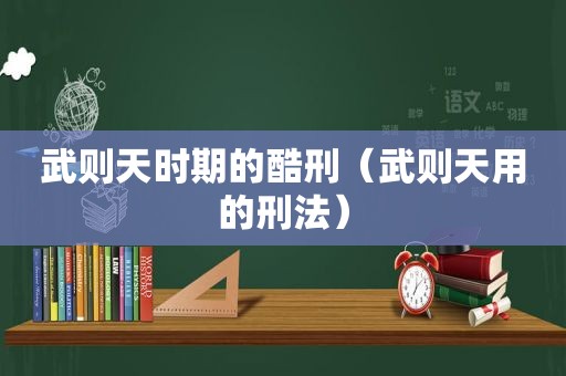 武则天时期的酷刑（武则天用的刑法）