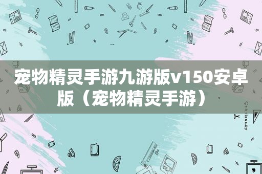 宠物精灵手游九游版v150安卓版（宠物精灵手游）