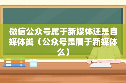 微信公众号属于新媒体还是自媒体类（公众号是属于新媒体么）