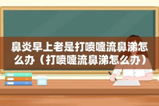 鼻炎早上老是打喷嚏流鼻涕怎么办（打喷嚏流鼻涕怎么办）