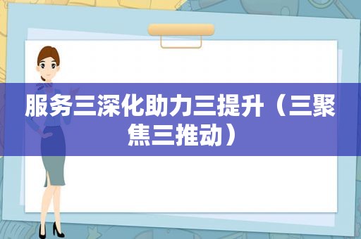 服务三深化助力三提升（三聚焦三推动）