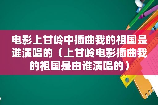 电影上甘岭中插曲我的祖国是谁演唱的（上甘岭电影插曲我的祖国是由谁演唱的）