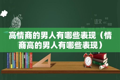 高情商的男人有哪些表现（情商高的男人有哪些表现）