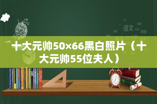 十大元帅50×66黑白照片（十大元帅55位夫人）