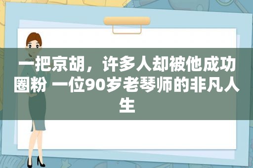 一把京胡，许多人却被他成功圈粉 一位90岁老琴师的非凡人生