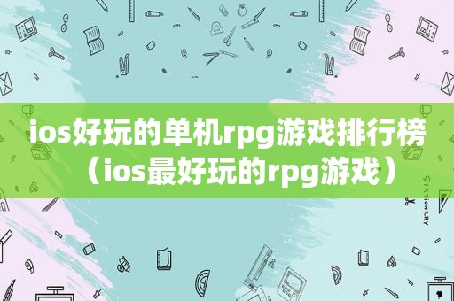 ios好玩的单机rpg游戏排行榜（ios最好玩的rpg游戏）