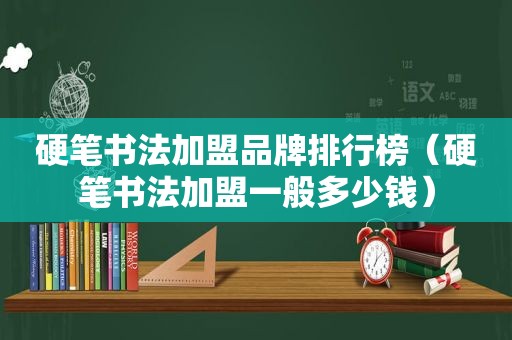 硬笔书法加盟品牌排行榜（硬笔书法加盟一般多少钱）