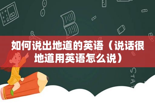 如何说出地道的英语（说话很地道用英语怎么说）