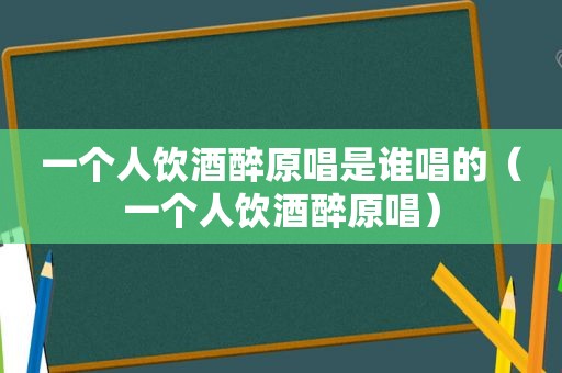 一个人饮酒醉原唱是谁唱的（一个人饮酒醉原唱）