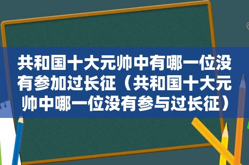 共和国十大元帅中有哪一位没有参加过长征（共和国十大元帅中哪一位没有参与过长征）