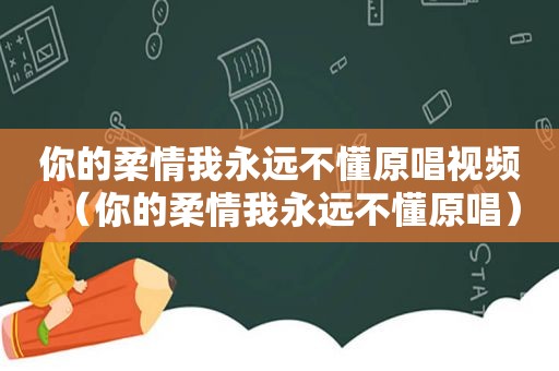 你的柔情我永远不懂原唱视频（你的柔情我永远不懂原唱）