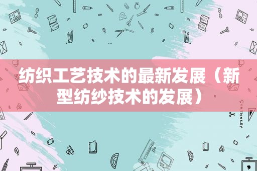 纺织工艺技术的最新发展（新型纺纱技术的发展）