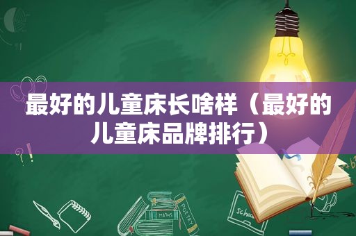 最好的儿童床长啥样（最好的儿童床品牌排行）