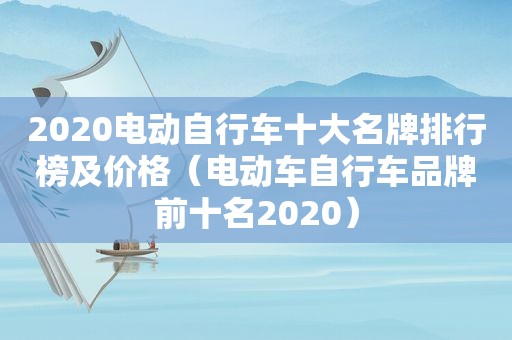 2020电动自行车十大名牌排行榜及价格（电动车自行车品牌前十名2020）