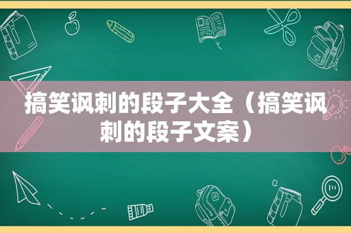 搞笑讽刺的段子大全（搞笑讽刺的段子文案）