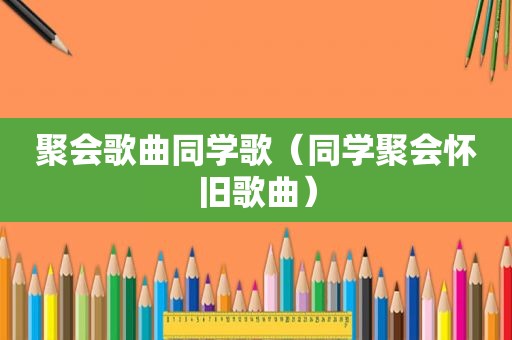 聚会歌曲同学歌（同学聚会怀旧歌曲）