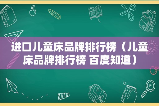 进口儿童床品牌排行榜（儿童床品牌排行榜 百度知道）