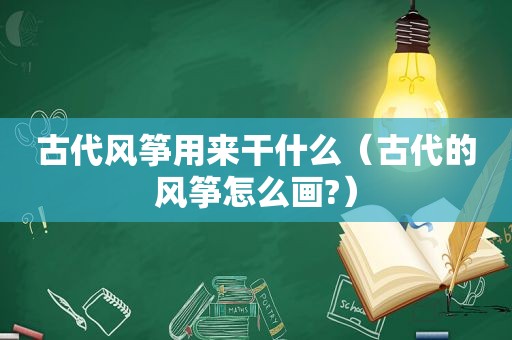 古代风筝用来干什么（古代的风筝怎么画?）