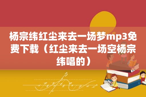 杨宗纬红尘来去一场梦mp3免费下载（红尘来去一场空杨宗纬唱的）