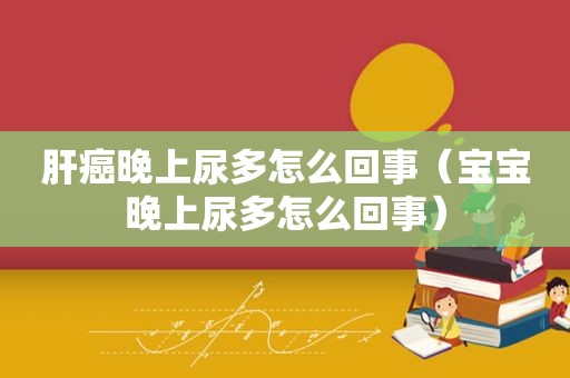 肝癌晚上尿多怎么回事（宝宝晚上尿多怎么回事）