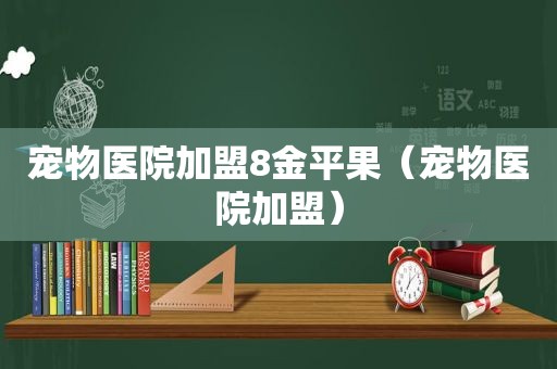 宠物医院加盟8金平果（宠物医院加盟）