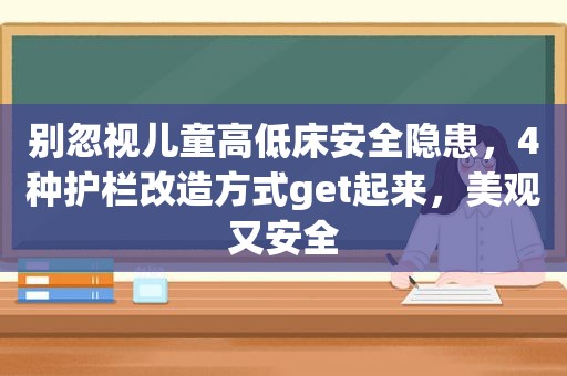 别忽视儿童高低床安全隐患，4种护栏改造方式get起来，美观又安全