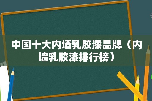 中国十大内墙乳胶漆品牌（内墙乳胶漆排行榜）