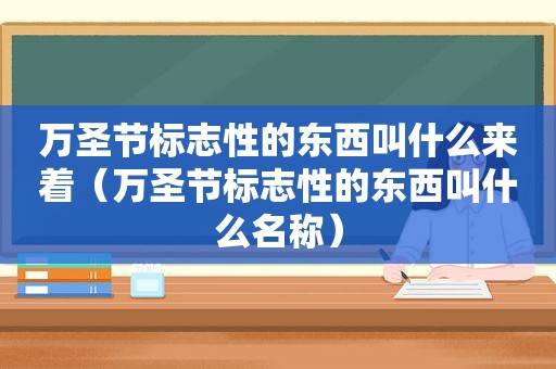 万圣节标志性的东西叫什么来着（万圣节标志性的东西叫什么名称）