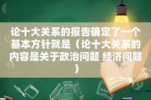 论十大关系的报告确定了一个基本方针就是（论十大关系的内容是关于政治问题 经济问题）