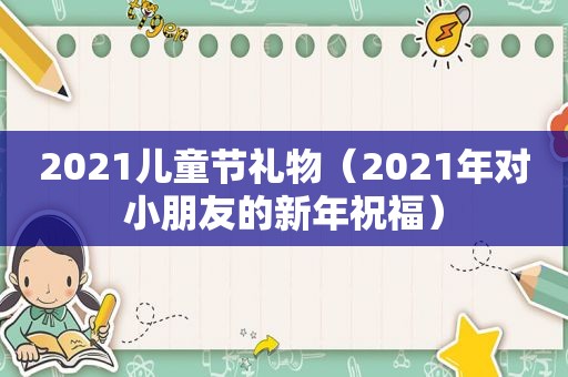 2021儿童节礼物（2021年对小朋友的新年祝福）