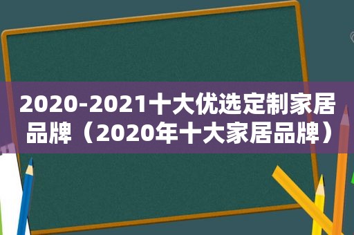 2020-2021十大优选定制家居品牌（2020年十大家居品牌）