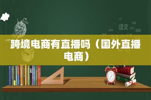 跨境电商有直播吗（国外直播电商）