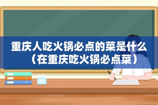 重庆人吃火锅必点的菜是什么（在重庆吃火锅必点菜）