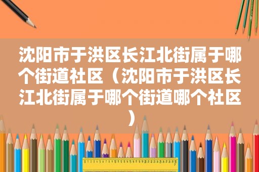 沈阳市于洪区长江北街属于哪个街道社区（沈阳市于洪区长江北街属于哪个街道哪个社区）