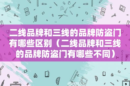 二线品牌和三线的品牌防盗门有哪些区别（二线品牌和三线的品牌防盗门有哪些不同）