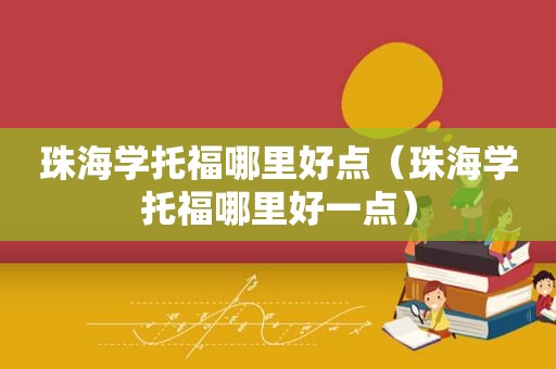 珠海学托福哪里好点（珠海学托福哪里好一点）